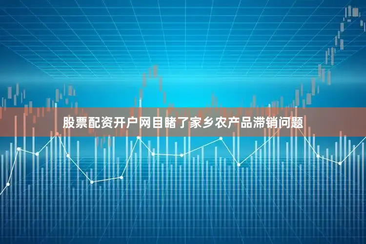 股票配资开户网目睹了家乡农产品滞销问题