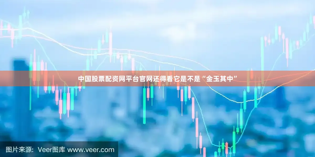 中国股票配资网平台官网还得看它是不是“金玉其中”
