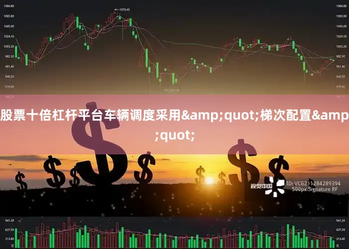 股票十倍杠杆平台车辆调度采用&quot;梯次配置&quot;