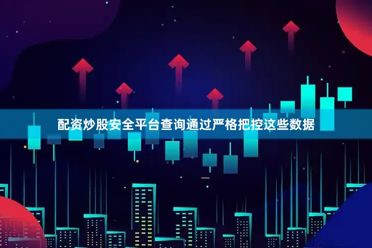 配资炒股安全平台查询通过严格把控这些数据