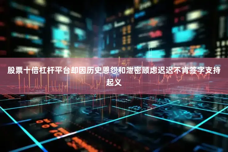 股票十倍杠杆平台却因历史恩怨和泄密顾虑迟迟不肯签字支持起义