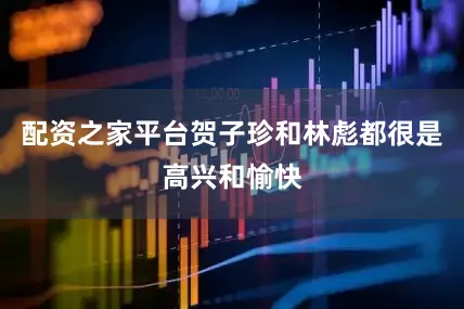 配资之家平台贺子珍和林彪都很是高兴和愉快