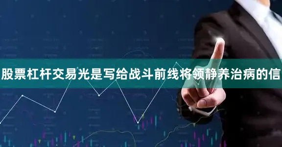 股票杠杆交易光是写给战斗前线将领静养治病的信